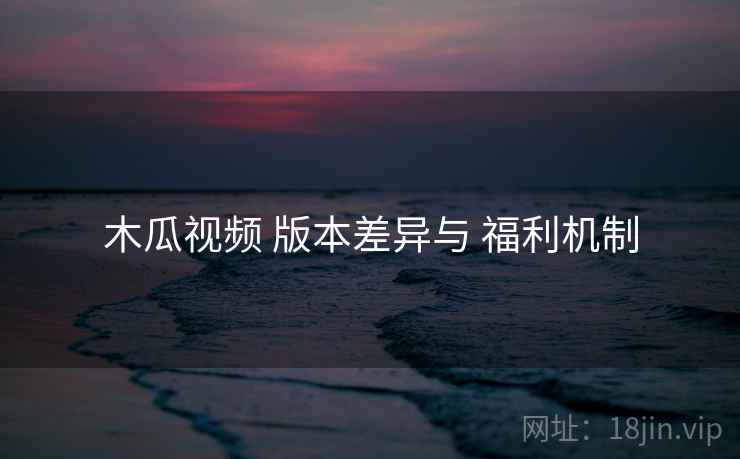 木瓜视频 版本差异与 福利机制