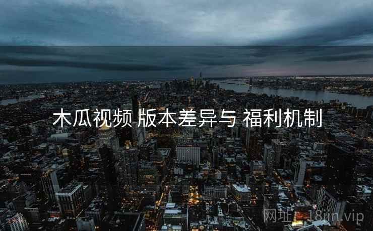 木瓜视频 版本差异与 福利机制