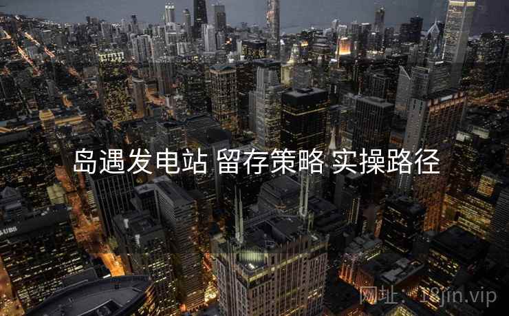岛遇发电站 留存策略 实操路径