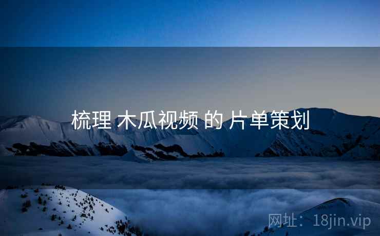 梳理 木瓜视频 的 片单策划