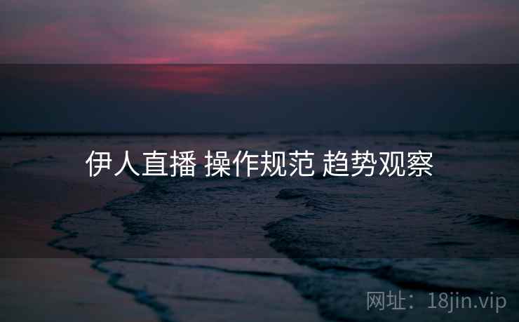 伊人直播 操作规范 趋势观察