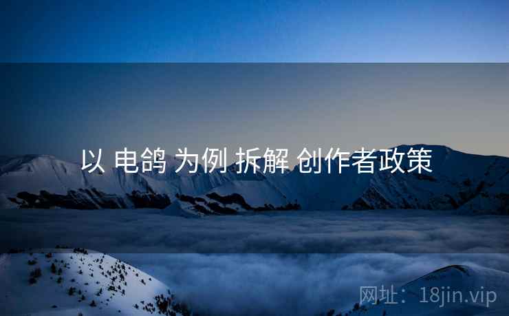 以 电鸽 为例 拆解 创作者政策