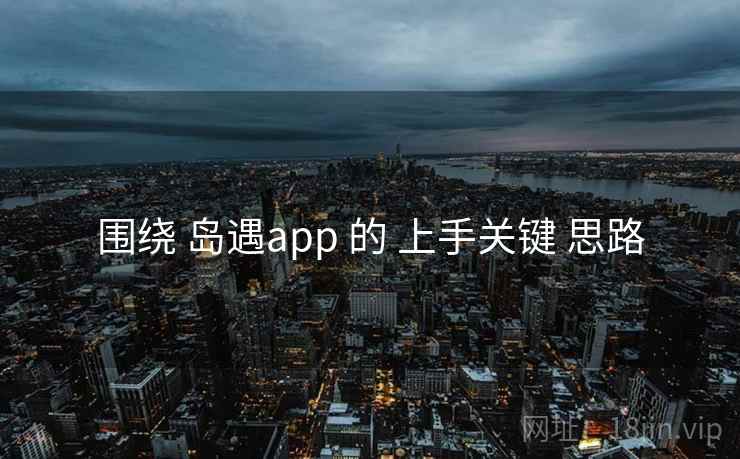 围绕 岛遇app 的 上手关键 思路