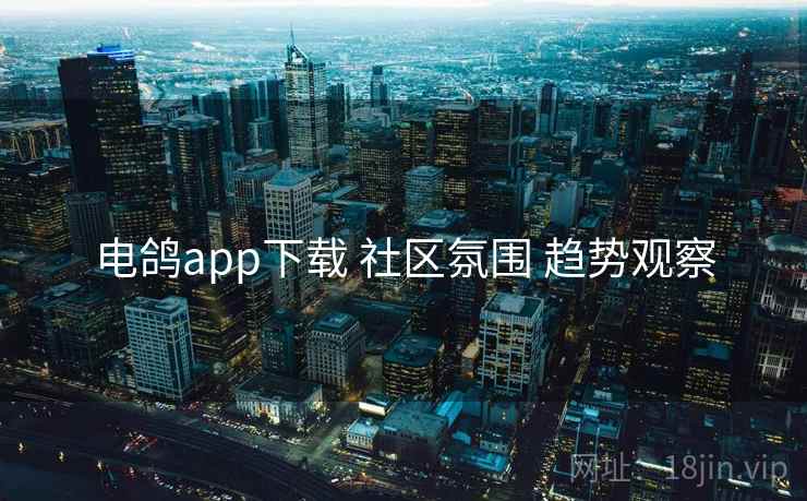 电鸽app下载 社区氛围 趋势观察