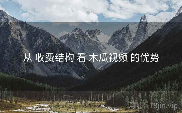 从 收费结构 看 木瓜视频 的优势