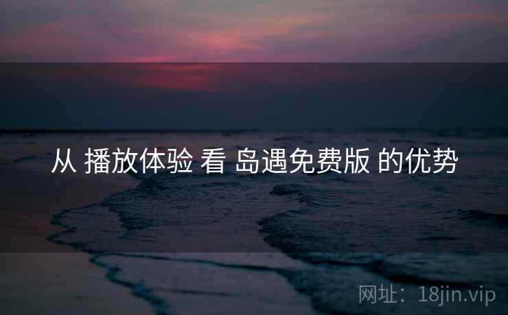 从 播放体验 看 岛遇免费版 的优势