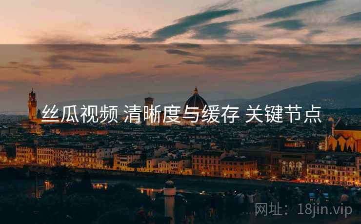 丝瓜视频 清晰度与缓存 关键节点
