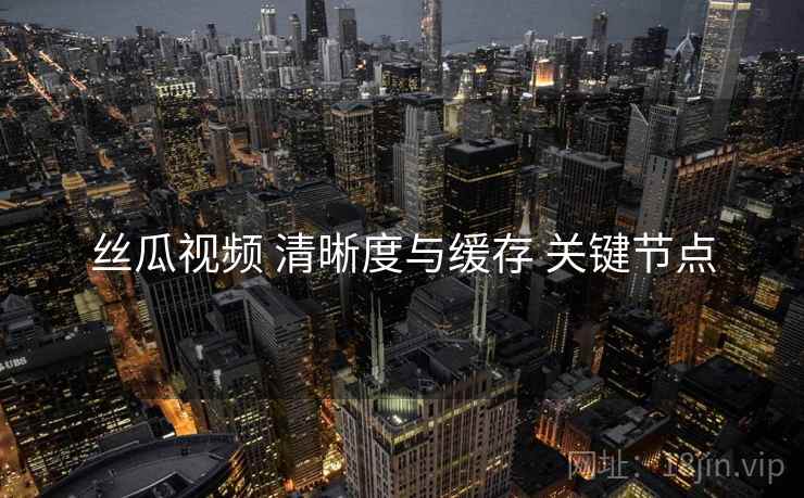 丝瓜视频 清晰度与缓存 关键节点
