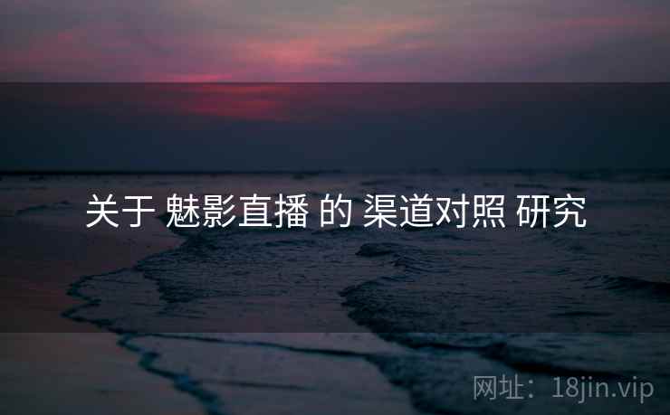 关于 魅影直播 的 渠道对照 研究