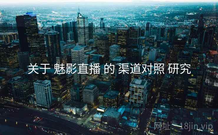 关于 魅影直播 的 渠道对照 研究