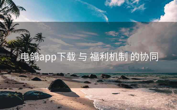 电鸽app下载 与 福利机制 的协同