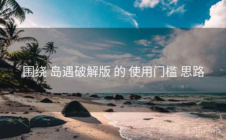 围绕 岛遇破解版 的 使用门槛 思路