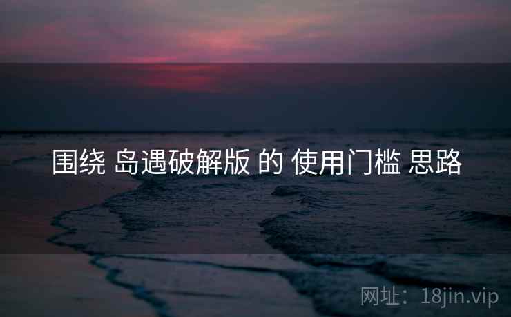 围绕 岛遇破解版 的 使用门槛 思路