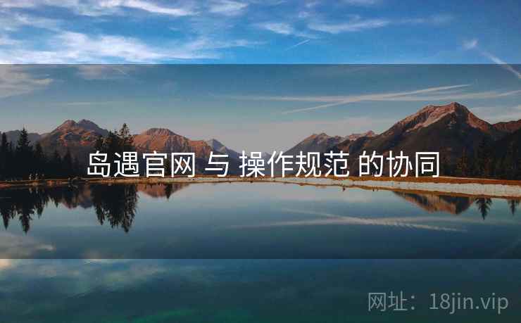 岛遇官网 与 操作规范 的协同