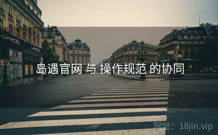 岛遇官网 与 操作规范 的协同