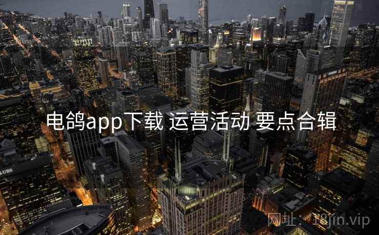 电鸽app下载 运营活动 要点合辑