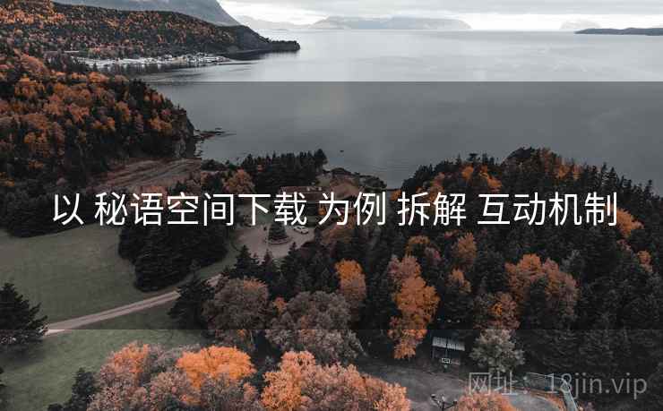 以 秘语空间下载 为例 拆解 互动机制