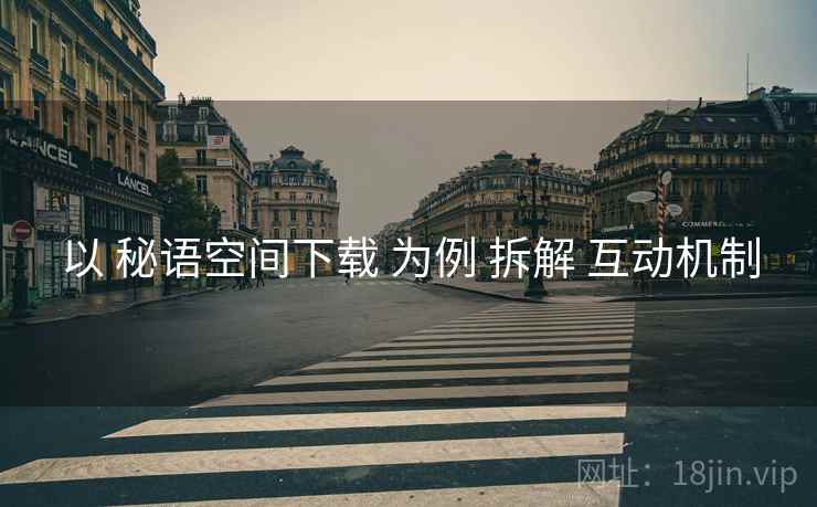 以 秘语空间下载 为例 拆解 互动机制