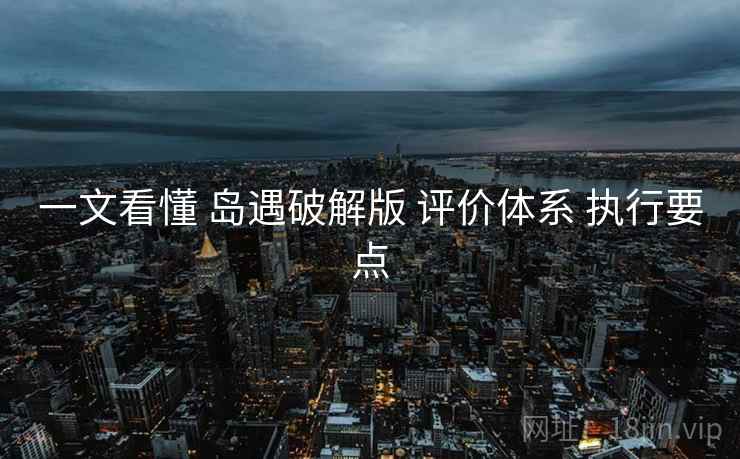 一文看懂 岛遇破解版 评价体系 执行要点