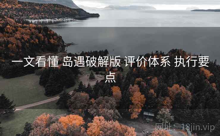 一文看懂 岛遇破解版 评价体系 执行要点
