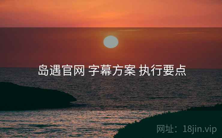 岛遇官网 字幕方案 执行要点