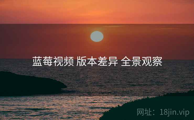 蓝莓视频 版本差异 全景观察