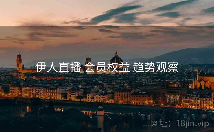 伊人直播 会员权益 趋势观察