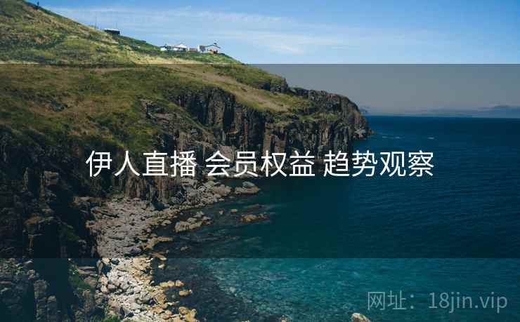 伊人直播 会员权益 趋势观察