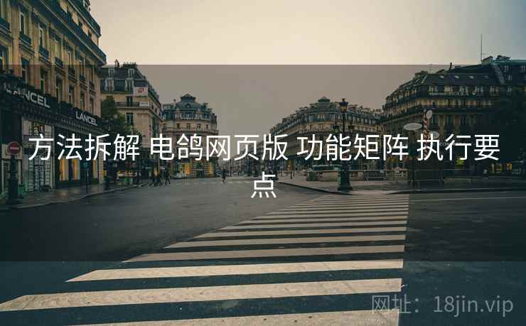 方法拆解 电鸽网页版 功能矩阵 执行要点