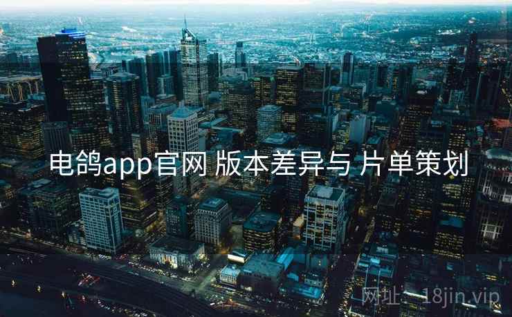 电鸽app官网 版本差异与 片单策划