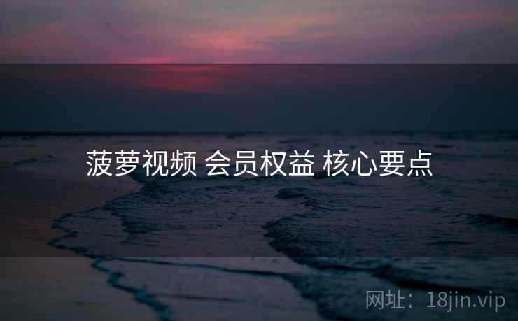 菠萝视频 会员权益 核心要点