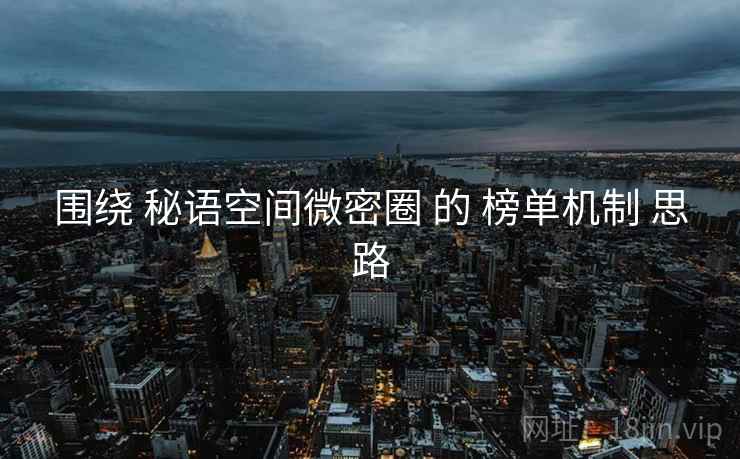 围绕 秘语空间微密圈 的 榜单机制 思路