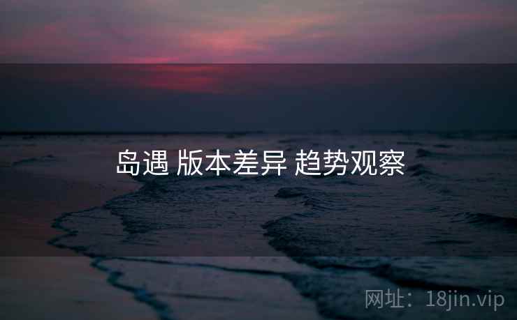 岛遇 版本差异 趋势观察