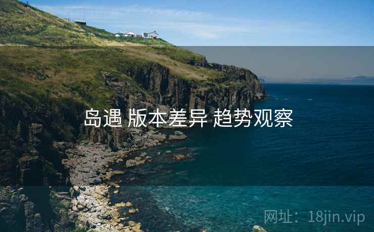 岛遇 版本差异 趋势观察