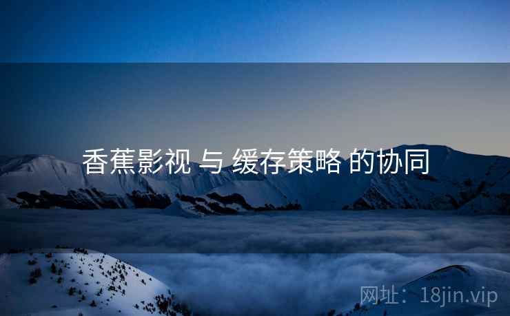 香蕉影视 与 缓存策略 的协同