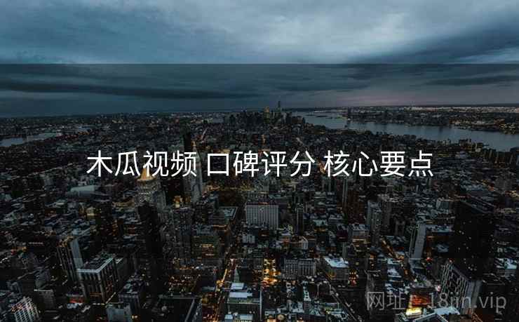 木瓜视频 口碑评分 核心要点