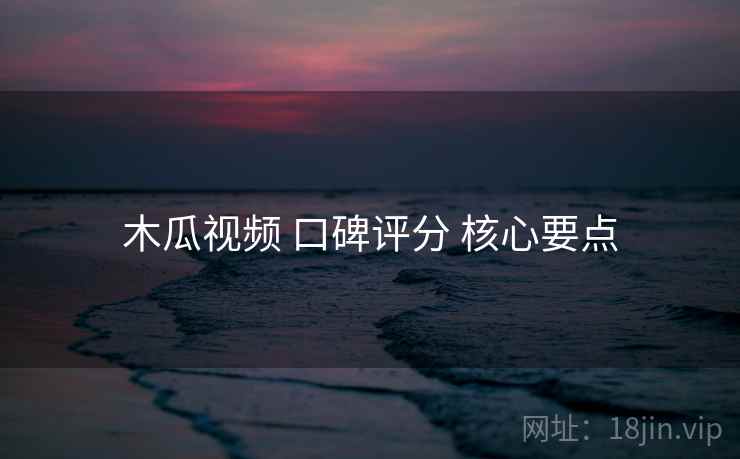 木瓜视频 口碑评分 核心要点