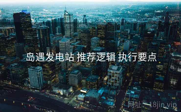 岛遇发电站 推荐逻辑 执行要点