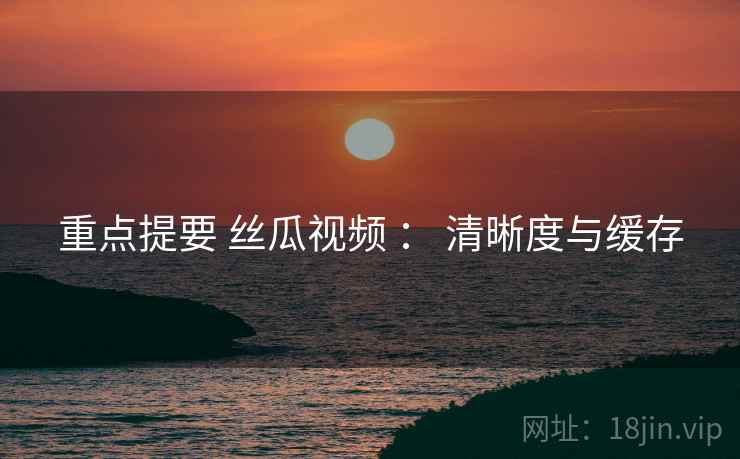 重点提要 丝瓜视频 ： 清晰度与缓存