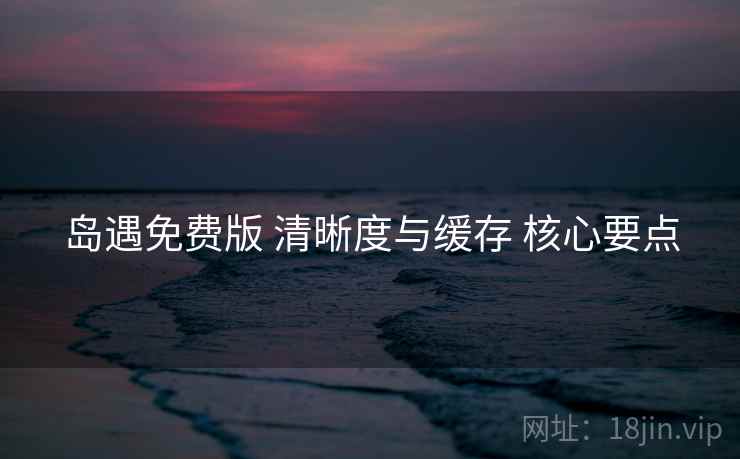 岛遇免费版 清晰度与缓存 核心要点