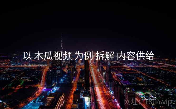 以 木瓜视频 为例 拆解 内容供给