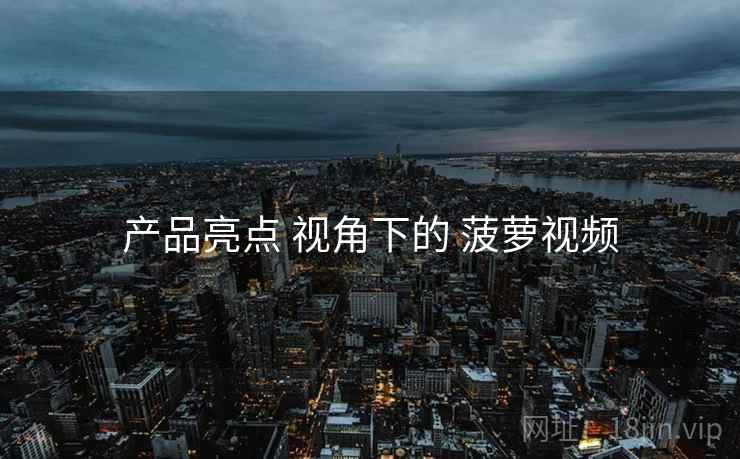 产品亮点 视角下的 菠萝视频