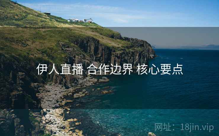 伊人直播 合作边界 核心要点