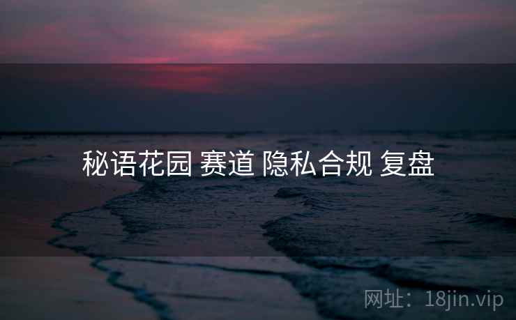 秘语花园 赛道 隐私合规 复盘