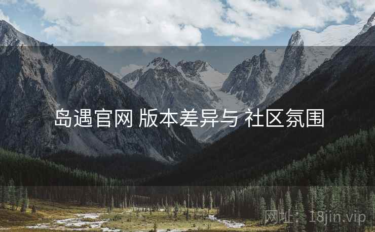 岛遇官网 版本差异与 社区氛围