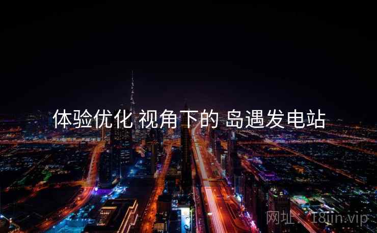 体验优化 视角下的 岛遇发电站