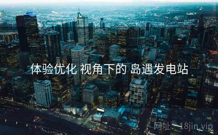 体验优化 视角下的 岛遇发电站