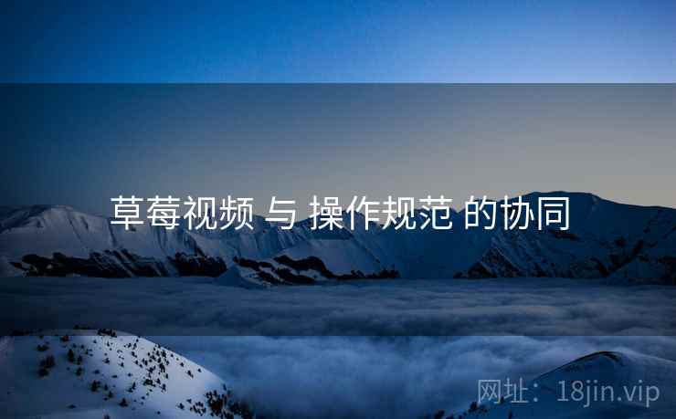 草莓视频 与 操作规范 的协同