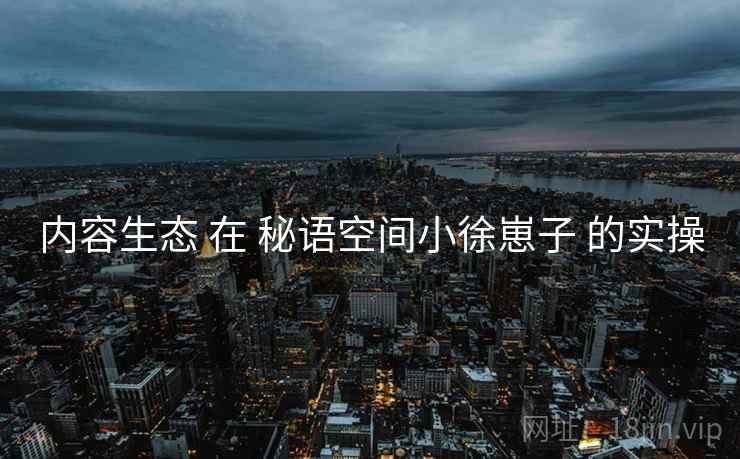 内容生态 在 秘语空间小徐崽子 的实操