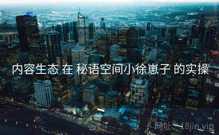 内容生态 在 秘语空间小徐崽子 的实操